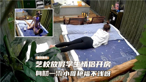 艺校情侣放假酒店开房，身材巨棒学生妹被男友操得高潮连连，小哥艳福爽翻天